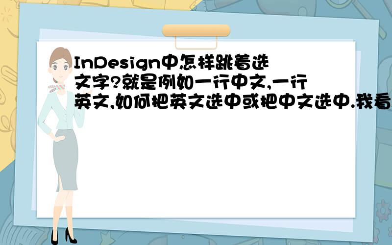 InDesign中怎样跳着选文字?就是例如一行中文,一行英文,如何把英文选中或把中文选中.我看书上是按住Shift键选,可我怎么样选不了,谁知道?
