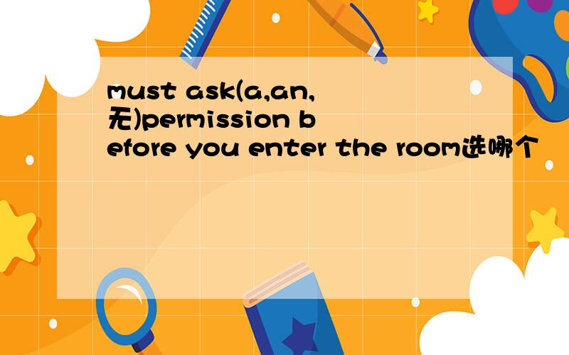 must ask(a,an,无)permission before you enter the room选哪个