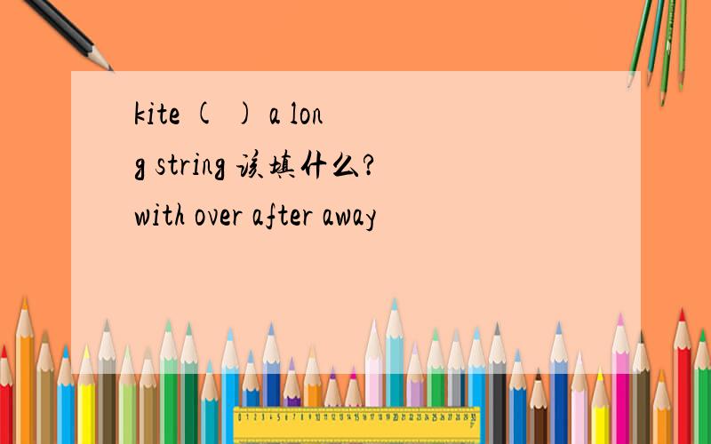 kite ( ) a long string 该填什么?with over after away