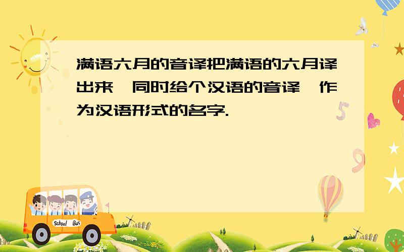 满语六月的音译把满语的六月译出来,同时给个汉语的音译,作为汉语形式的名字.