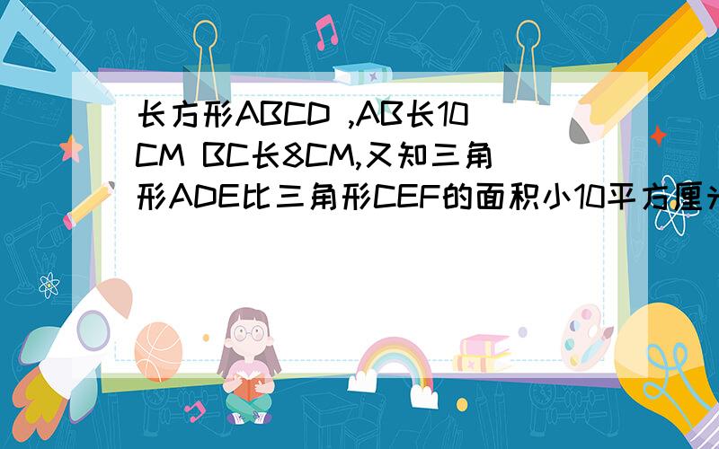 长方形ABCD ,AB长10CM BC长8CM,又知三角形ADE比三角形CEF的面积小10平方厘米,求FC的长求两种解法 .