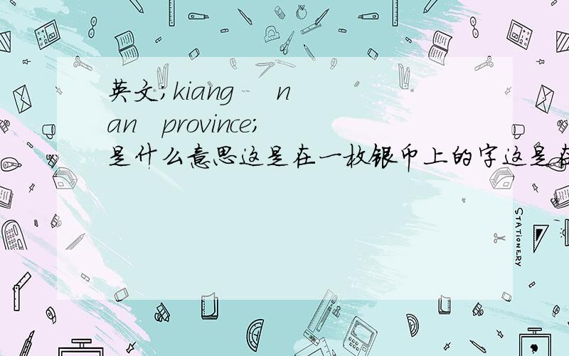 英文；kiang     nan   province;是什么意思这是在一枚银币上的字这是在一枚银币上的字都是大写的全部是这样写的；7MACE  AND  2CANDAREENS  kiang     nan   province;  请帮忙看看是什么意思谢谢这些字连