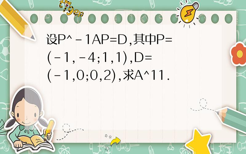 设P^-1AP=D,其中P=(-1,-4;1,1),D=(-1,0;0,2),求A^11.