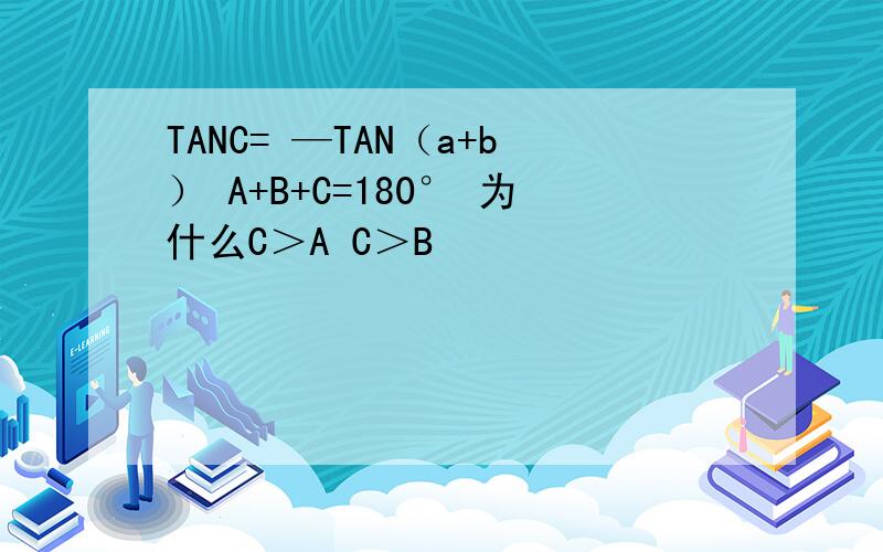 TANC= —TAN（a+b） A+B+C=180° 为什么C＞A C＞B