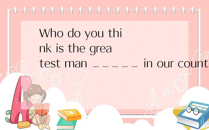 Who do you think is the greatest man _____ in our country?A.lively B.alive C.live D.lived我选择了D,不知对否,希望尽快回答,并留下您思考的足迹,