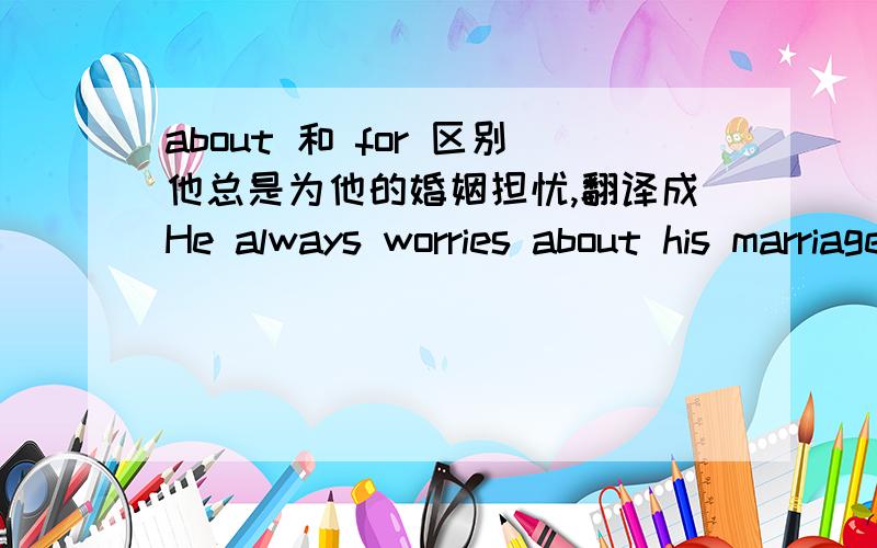about 和 for 区别他总是为他的婚姻担忧,翻译成He always worries about his marriage.为什么不能翻译成He always worries for his marriage.