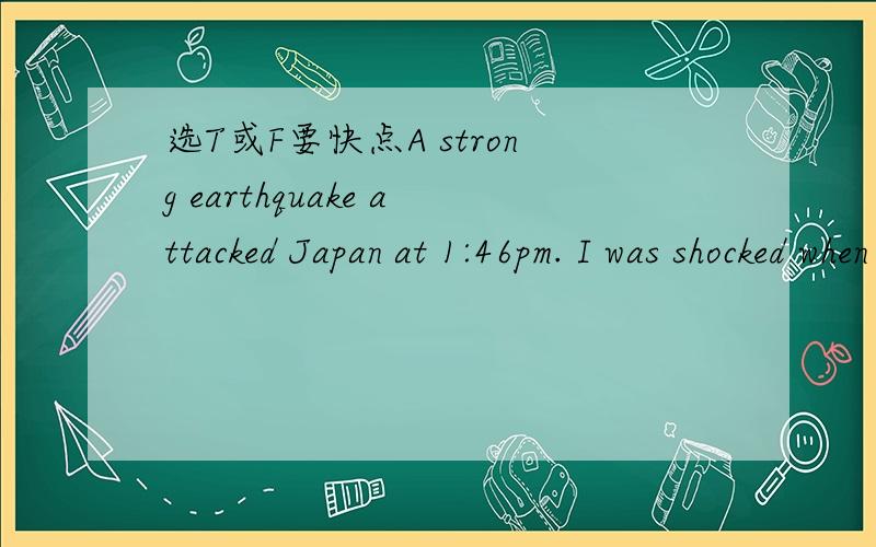 选T或F要快点A strong earthquake attacked Japan at 1:46pm. I was shocked when I heard about the bad news. Why there were so many disasters in the world?I looked up some files about the top fourteen worst earthquakes in the past one hundred years