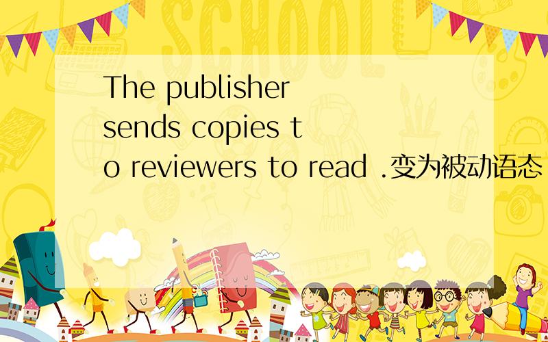 The publisher sends copies to reviewers to read .变为被动语态