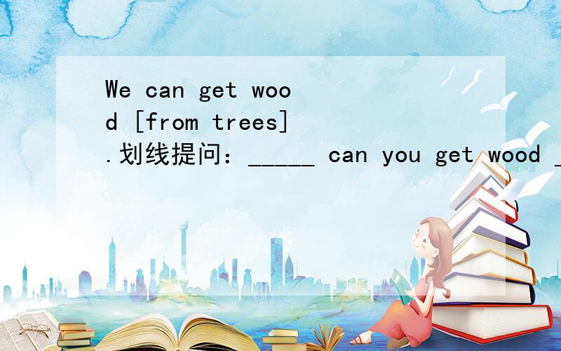 We can get wood [from trees].划线提问：_____ can you get wood ______