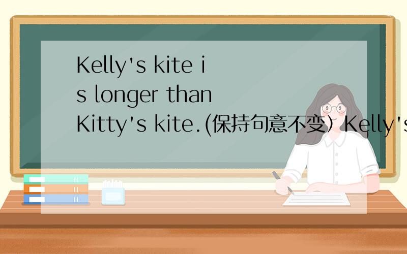 Kelly's kite is longer than Kitty's kite.(保持句意不变）Kelly's kite is ______ ______ Kitty's kite.