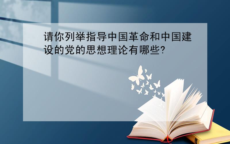 请你列举指导中国革命和中国建设的党的思想理论有哪些?