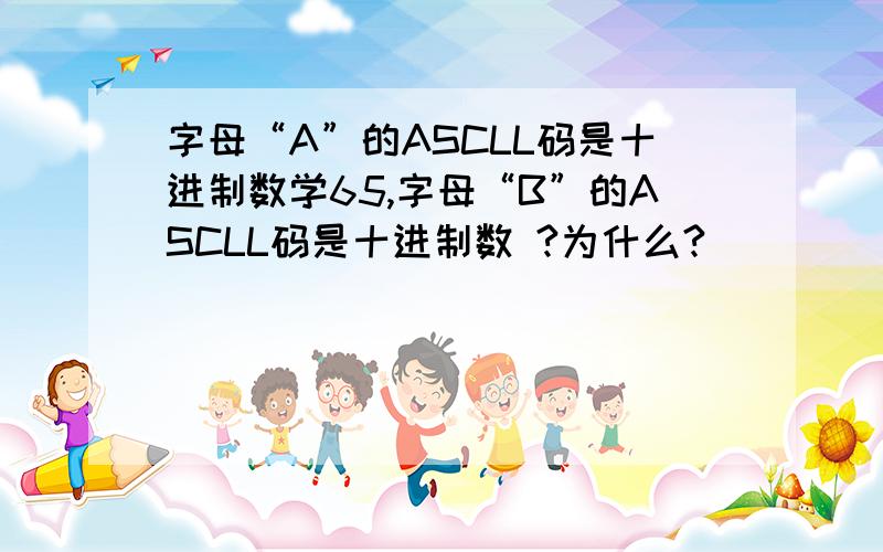 字母“A”的ASCLL码是十进制数学65,字母“B”的ASCLL码是十进制数 ?为什么?
