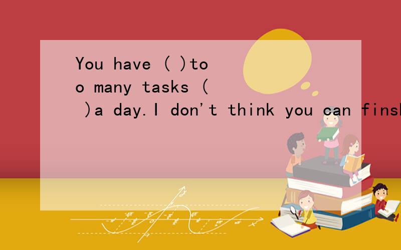 You have ( )too many tasks ( )a day.I don't think you can finsh all of them A taken from B got from