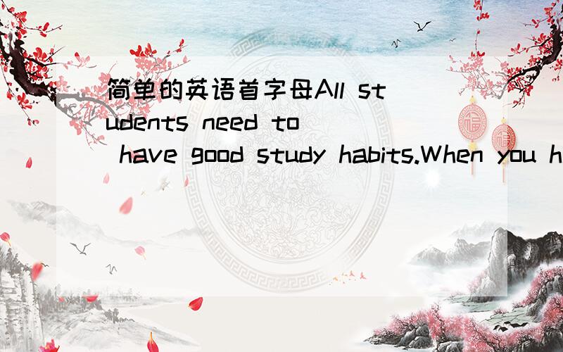 简单的英语首字母All students need to have good study habits.When you have good study habits,you learn (t ) quickly.You (a ) remember them easily.Do you like to study in the living room?This is not a good place because it is usually too (n ).Y