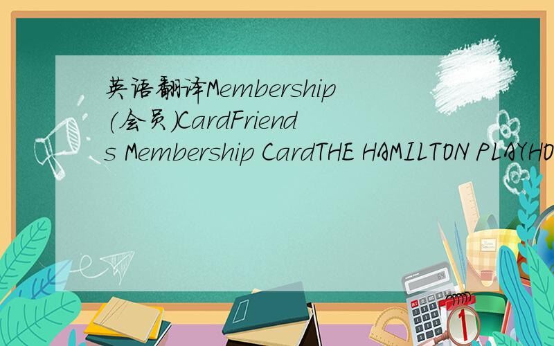 英语翻译Membership(会员)CardFriends Membership CardTHE HAMILTON PLAYHOUSEValid until 23 May 2010Name：Miss E．M.DriscollBox Office：10865 305305THE HAMILTON PLAYHOUSEWhen booking always ask for your Friends Discount.Give your membership numb