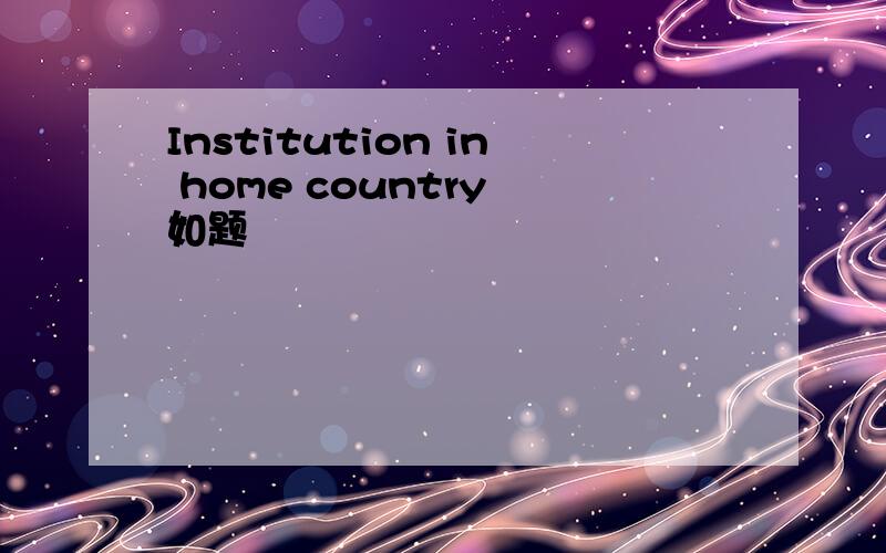 Institution in home country 如题