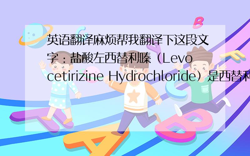 英语翻译麻烦帮我翻译下这段文字：盐酸左西替利嗪（Levocetirizine Hydrochloride）是西替利嗪（Cetirizine）的活性对映体,为新的第2代抗组胺药,具有H1-受体的高亲和力和选择性,同时能抑制变态反