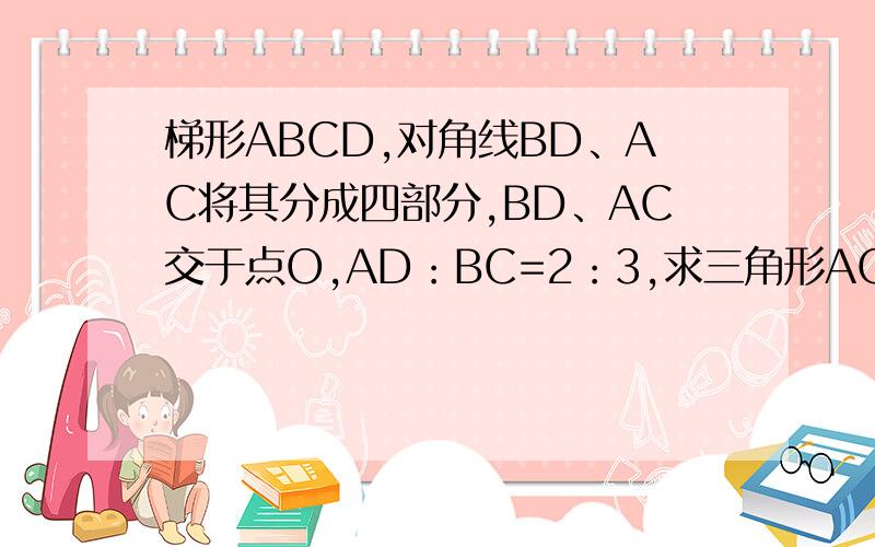梯形ABCD,对角线BD、AC将其分成四部分,BD、AC交于点O,AD：BC=2：3,求三角形AOD：三角形ABC的面积比