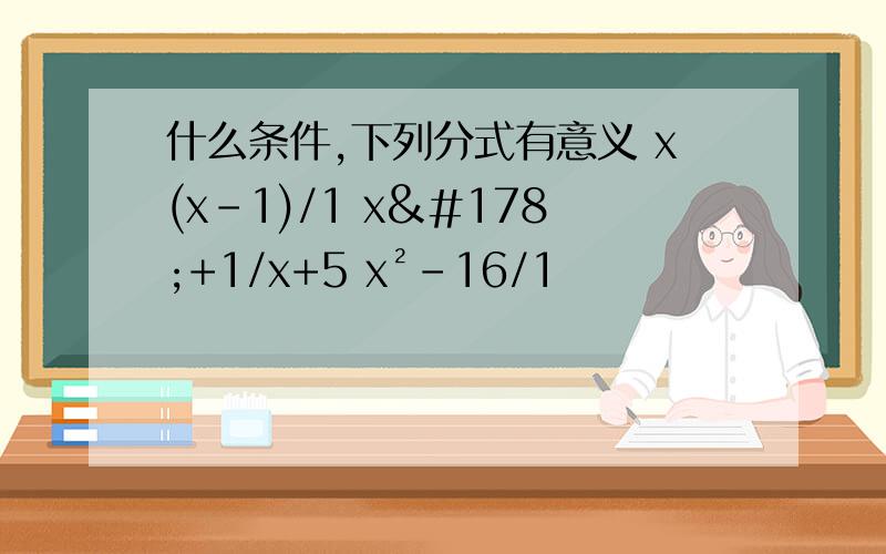 什么条件,下列分式有意义 x(x-1)/1 x²+1/x+5 x²-16/1