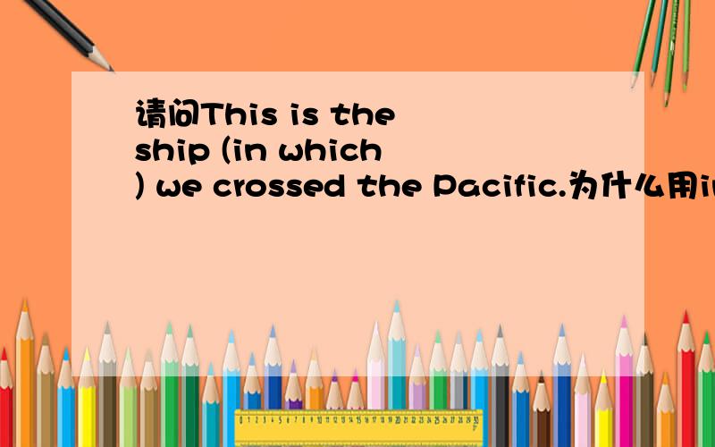 请问This is the ship (in which) we crossed the Pacific.为什么用in which 而不选by which