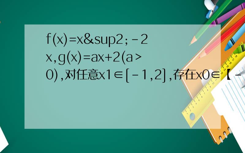 f(x)=x²-2x,g(x)=ax+2(a＞0),对任意x1∈[-1,2],存在x0∈【-1,2】,使g（x1）=f（x0）,求a的取值范围