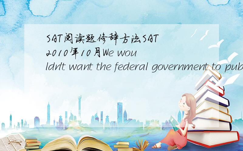 SAT阅读题修辞方法SAT 2010年10月We wouldn't want the federal government to publish a national newspaper. Neither should we have a government television network and a government radio network.这句话使用了哪句修辞方法?exaggeationana