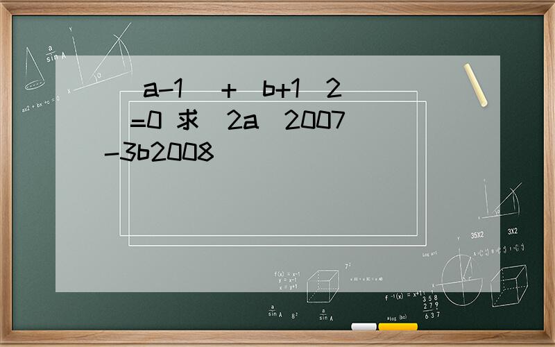 | a-1 |+(b+1)2^=0 求（2a）2007^-3b2008^