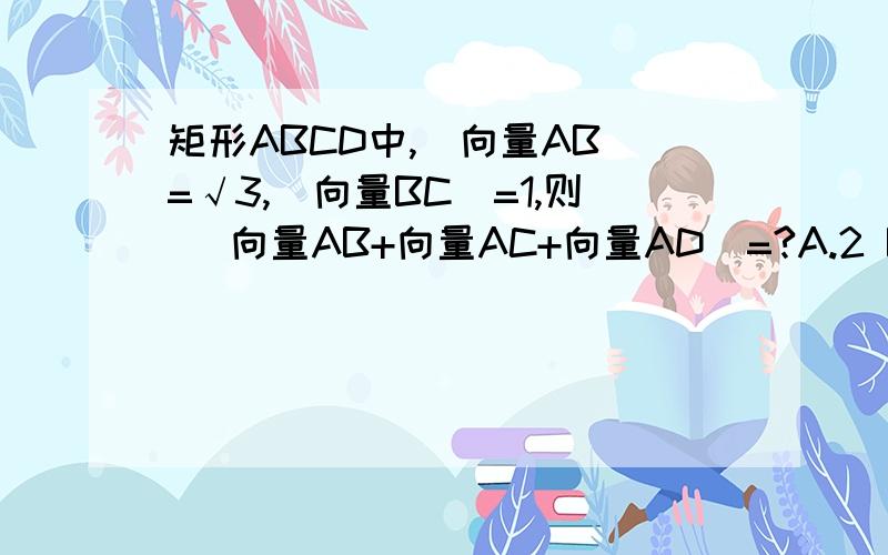 矩形ABCD中,｜向量AB｜=√3,｜向量BC｜=1,则 ｜向量AB+向量AC+向量AD｜=?A.2 B.2√3 C.3 D.4