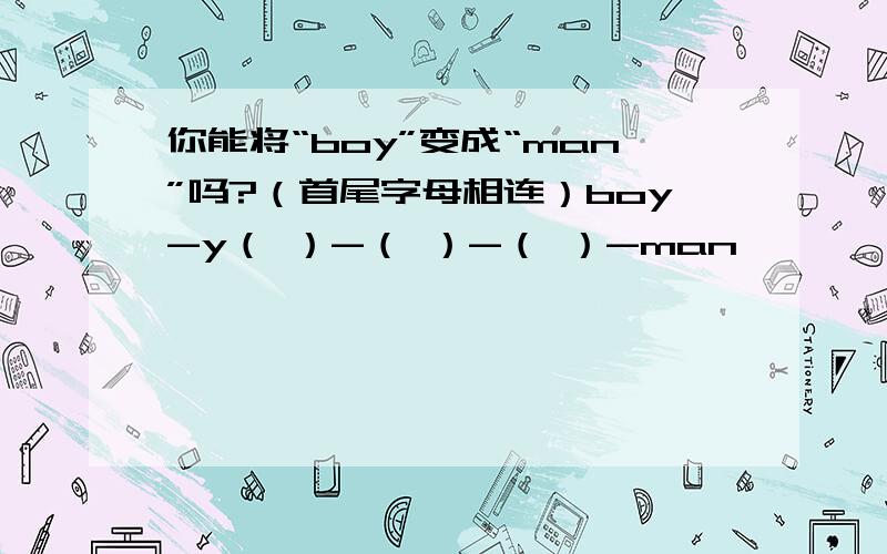 你能将“boy”变成“man”吗?（首尾字母相连）boy-y（ ）-（ ）-（ ）-man