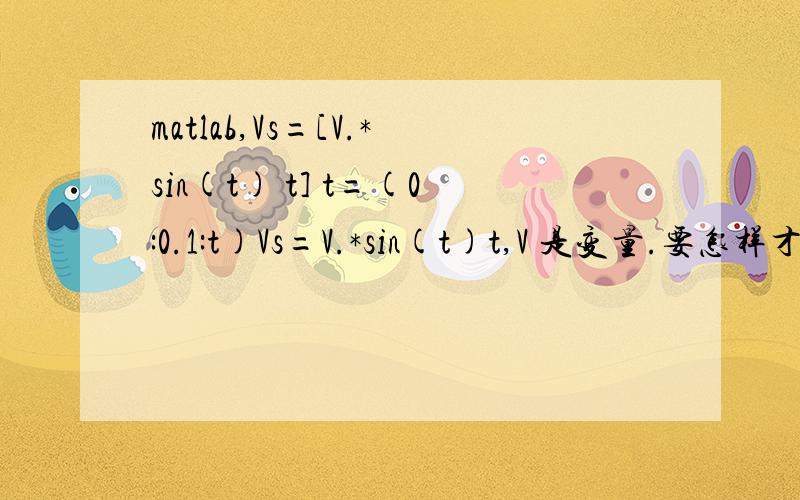 matlab,Vs=[V.*sin(t) t] t=(0:0.1:t)Vs=V.*sin(t)t,V 是变量.要怎样才能把 Vs=[V.*sin(t) t] 做到这个效果?