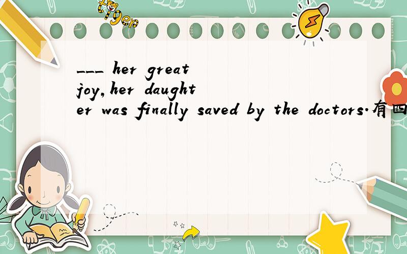 ___ her great joy,her daughter was finally saved by the doctors.有四个选项：A In B.To C.At D.For