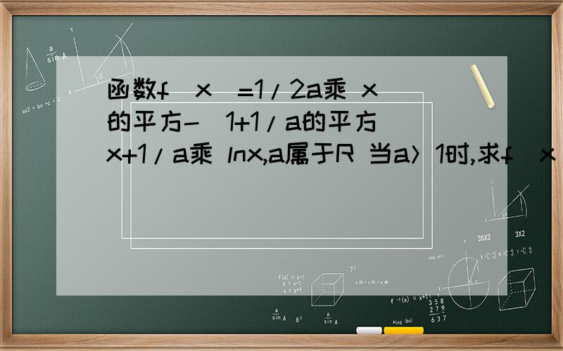 函数f(x)=1/2a乘 x的平方-(1+1/a的平方)x+1/a乘 lnx,a属于R 当a＞1时,求f（x)的单调区间