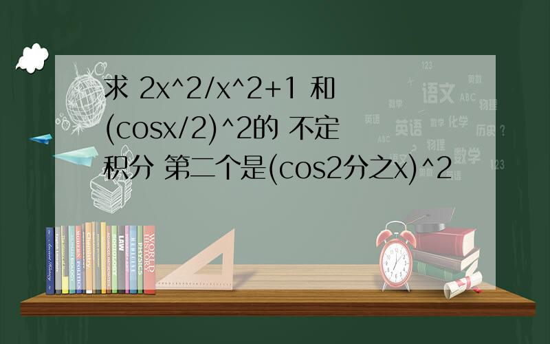 求 2x^2/x^2+1 和(cosx/2)^2的 不定积分 第二个是(cos2分之x)^2