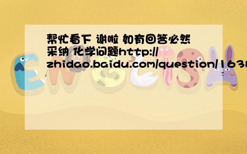 帮忙看下 谢啦 如有回答必然采纳 化学问题http://zhidao.baidu.com/question/1638208804881336500.htmlhttp://zhidao.baidu.com/question/1732037778376122347.html