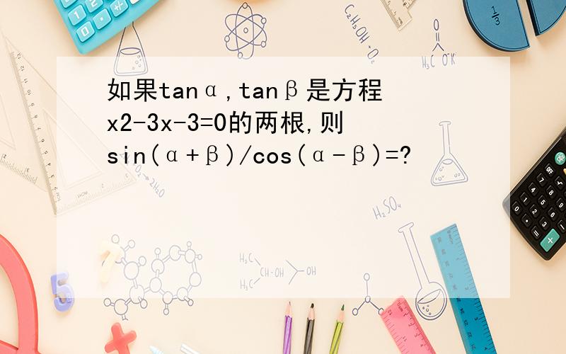 如果tanα,tanβ是方程x2-3x-3=0的两根,则sin(α+β)/cos(α-β)=?
