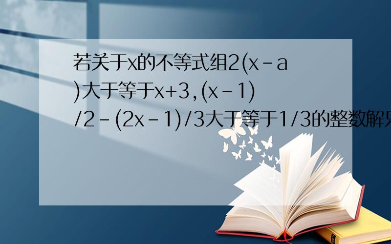 若关于x的不等式组2(x-a)大于等于x+3,(x-1)/2-(2x-1)/3大于等于1/3的整数解只有三个，则a的取值范围是____