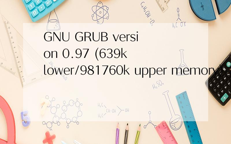 GNU GRUB version 0.97 (639k lower/981760k upper memory) [.Minimal BASH-like line editing is supported For the fist word,TAB lists possible commond completetions.Anywhere esle TAB lists the possible completions of a device/filename.] 一进系统就