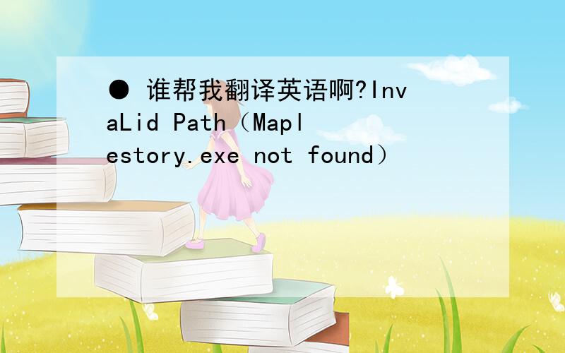 ● 谁帮我翻译英语啊?InvaLid Path（Maplestory.exe not found）