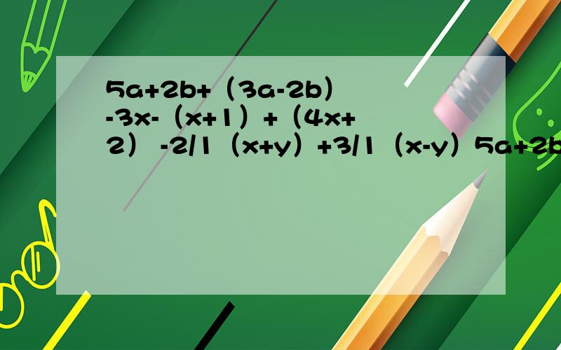 5a+2b+（3a-2b） -3x-（x+1）+（4x+2） -2/1（x+y）+3/1（x-y）5a+2b+（3a-2b）-3x-（x+1）+（4x+2）-2/1（x+y）+3/1（x-y）x-3/2（3x+9）要答案加方法