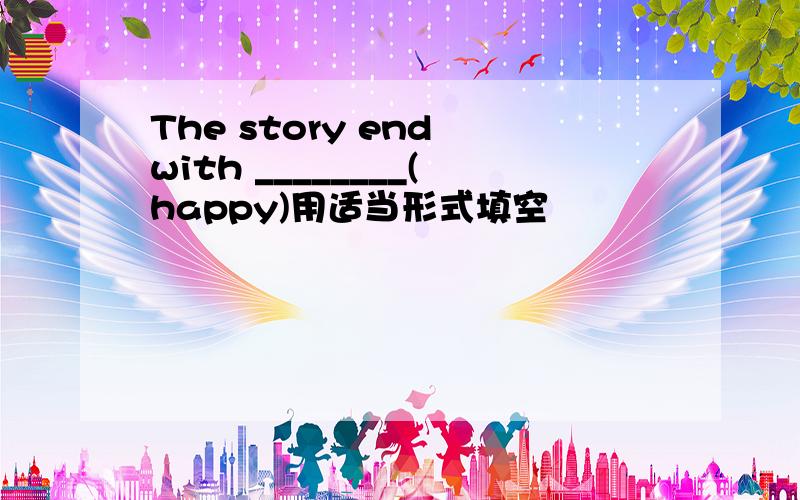 The story end with ________(happy)用适当形式填空