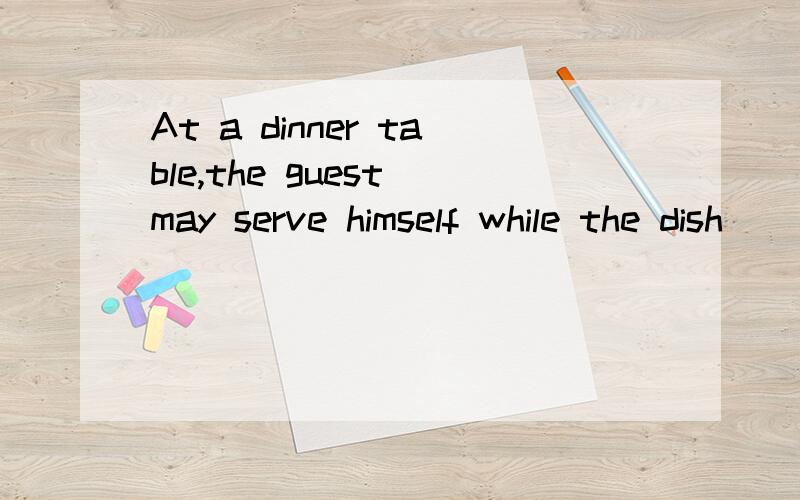 At a dinner table,the guest may serve himself while the dish