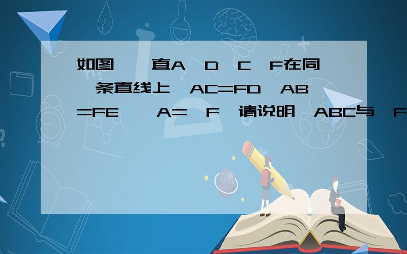 如图,一直A,D,C,F在同一条直线上,AC=FD,AB=FE,∠A=∠F,请说明△ABC与△FED全等的理由.要写清楚题解