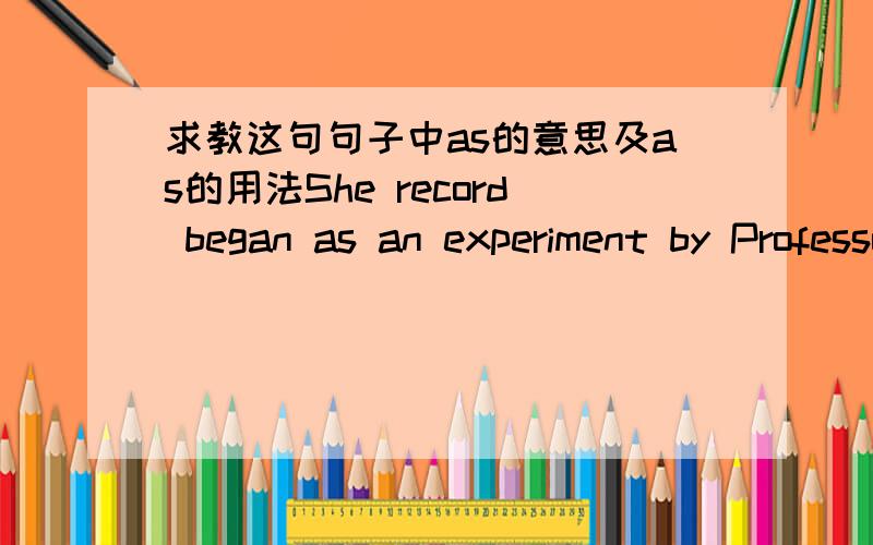求教这句句子中as的意思及as的用法She record began as an experiment by Professor Hajime Minooka of the Nippon Medical University near Tokyo.