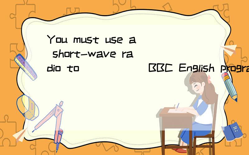 You must use a short-wave radio to _____ BBC English programs.A,look for B,find out C,pick up D,listen to