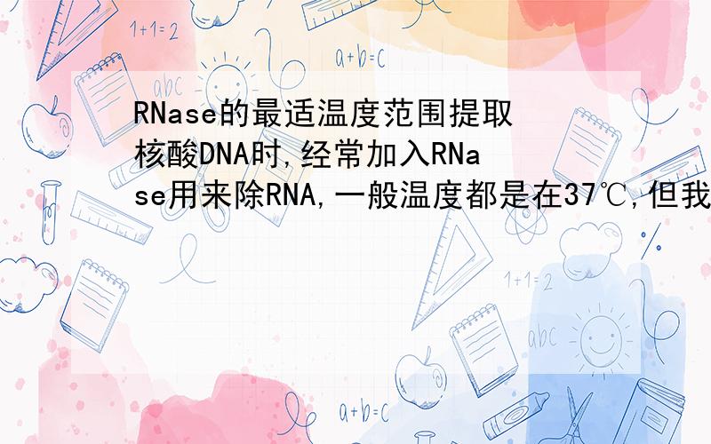 RNase的最适温度范围提取核酸DNA时,经常加入RNase用来除RNA,一般温度都是在37℃,但我想知道它的具体的适宜温度范围