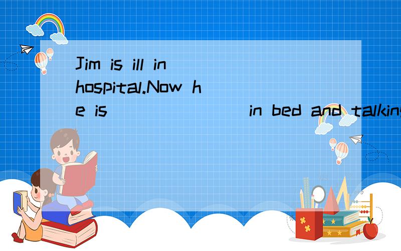 Jim is ill in hospital.Now he is (          )in bed and talking to his doctorA.lie    B.lies    C.lying   D.layl  feel  terrible.l  don't  feel    like(     )A.eating nothing   B.anying  to eat   C.eat  anything  D.to  eat  anything