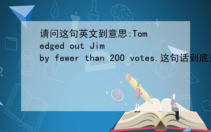 请问这句英文到意思:Tom edged out Jim by fewer than 200 votes.这句话到底是tom比jim少200票而被jim淘汰,还是jim少20票被淘汰.