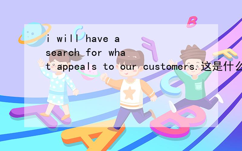 i will have a search for what appeals to our customers.这是什么句型