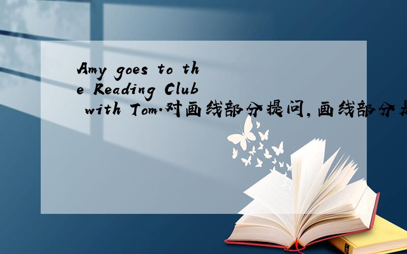 Amy goes to the Reading Club with Tom.对画线部分提问,画线部分是Amy