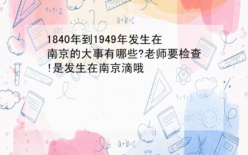 1840年到1949年发生在南京的大事有哪些?老师要检查!是发生在南京滴哦